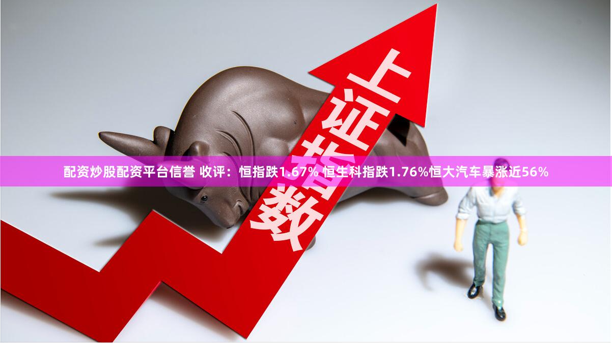 配资炒股配资平台信誉 收评：恒指跌1.67% 恒生科指跌1.76%恒大汽车暴涨近56%