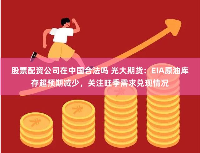 股票配资公司在中国合法吗 光大期货：EIA原油库存超预期减少，关注旺季需求兑现情况