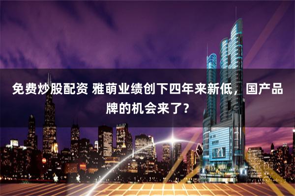 免费炒股配资 雅萌业绩创下四年来新低，国产品牌的机会来了？