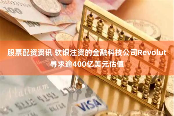 股票配资资讯 软银注资的金融科技公司Revolut寻求逾400亿美元估值