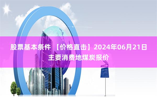 股票基本条件 【价格直击】2024年06月21日主要消费地煤炭报价