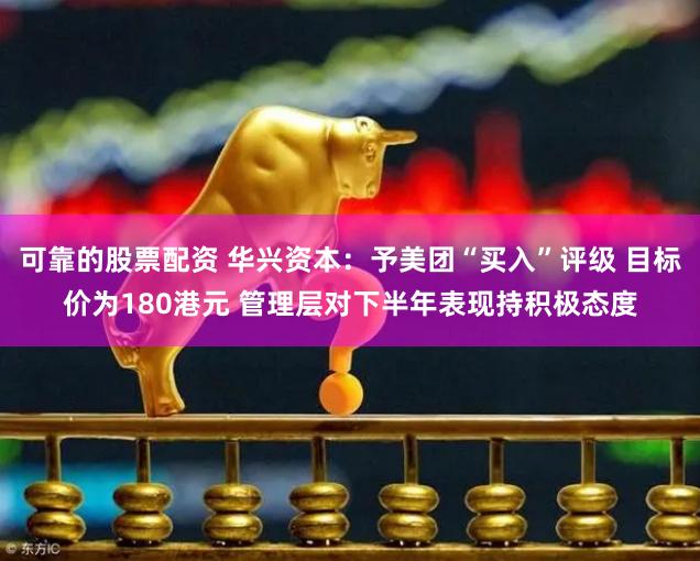 可靠的股票配资 华兴资本：予美团“买入”评级 目标价为180港元 管理层对下半年表现持积极态度