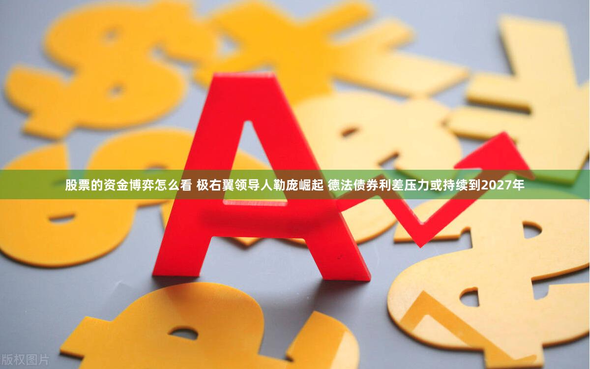 股票的资金博弈怎么看 极右翼领导人勒庞崛起 德法债券利差压力或持续到2027年
