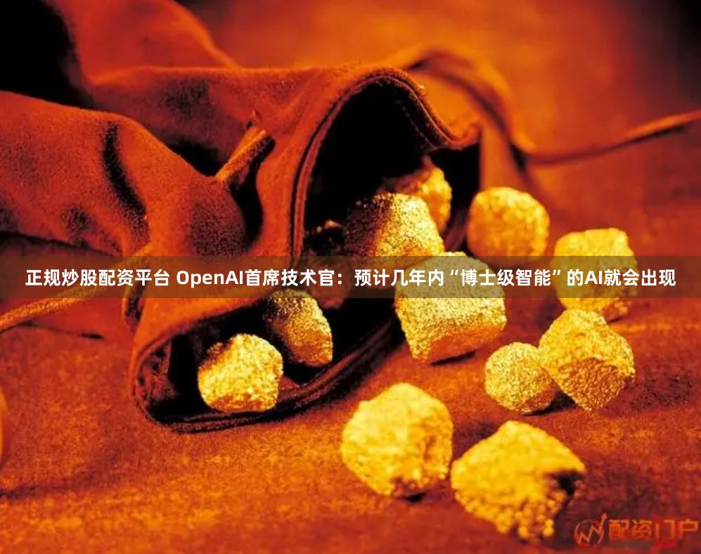 正规炒股配资平台 OpenAI首席技术官：预计几年内“博士级智能”的AI就会出现