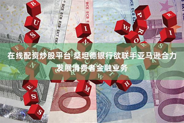 在线配资炒股平台 桑坦德银行欲联手亚马逊合力发展消费者金融业务