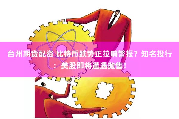台州期货配资 比特币跌势正拉响警报？知名投行：美股即将遭遇抛售！