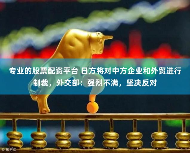 专业的股票配资平台 日方将对中方企业和外贸进行制裁，外交部：强烈不满，坚决反对