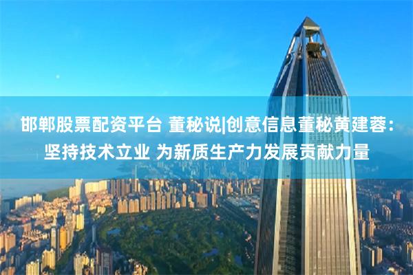 邯郸股票配资平台 董秘说|创意信息董秘黄建蓉：坚持技术立业 为新质生产力发展贡献力量