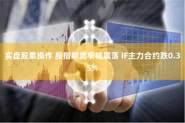 实盘股票操作 股指期货窄幅震荡 IF主力合约跌0.35%