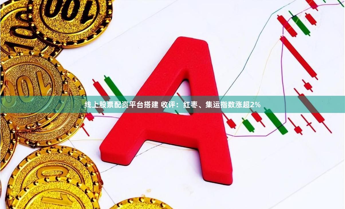 线上股票配资平台搭建 收评：红枣、集运指数涨超2%