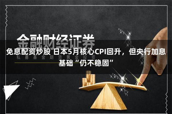 免息配资炒股 日本5月核心CPI回升，但央行加息基础“仍不稳固”