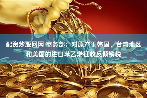 配资炒股网网 商务部：对原产于韩国、台湾地区和美国的进口苯乙烯征收反倾销税