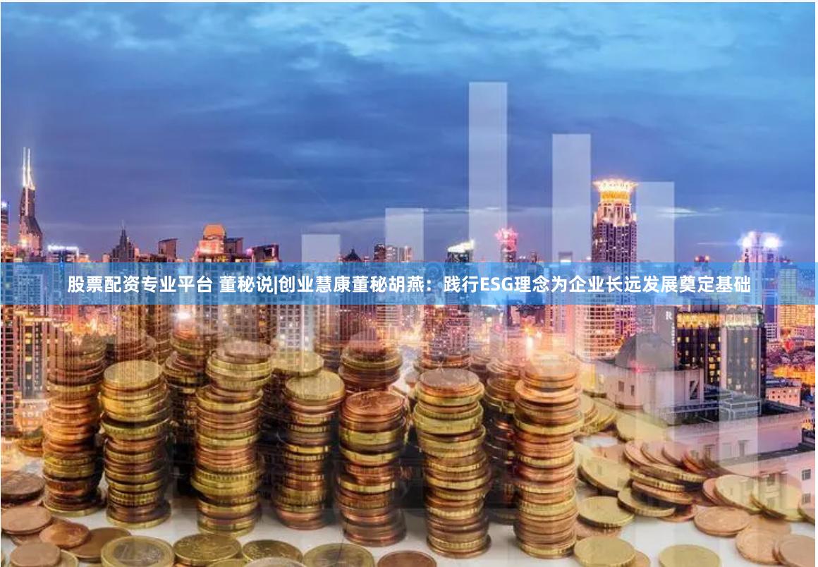 股票配资专业平台 董秘说|创业慧康董秘胡燕：践行ESG理念为企业长远发展奠定基础