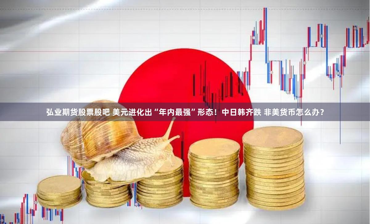 弘业期货股票股吧 美元进化出“年内最强”形态！中日韩齐跌 非美货币怎么办？