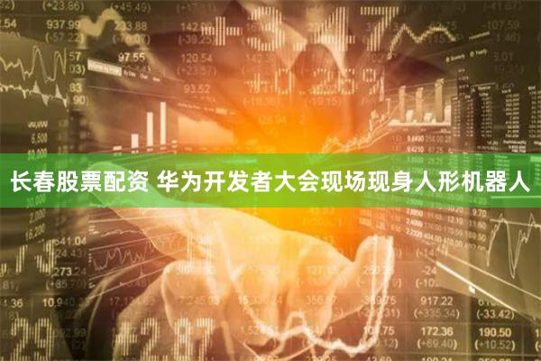 长春股票配资 华为开发者大会现场现身人形机器人