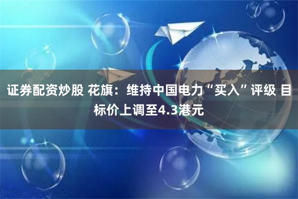 证券配资炒股 花旗：维持中国电力“买入”评级 目标价上调至4.3港元