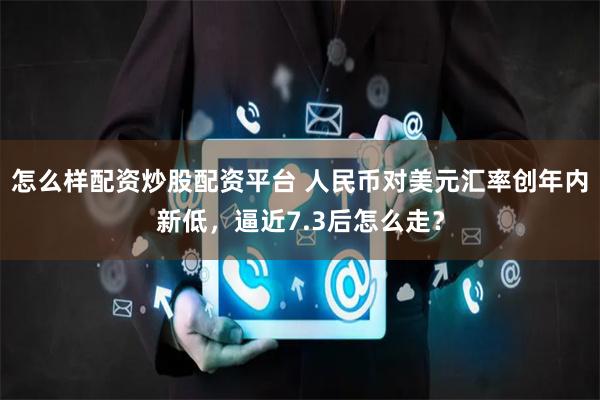 怎么样配资炒股配资平台 人民币对美元汇率创年内新低，逼近7.3后怎么走？