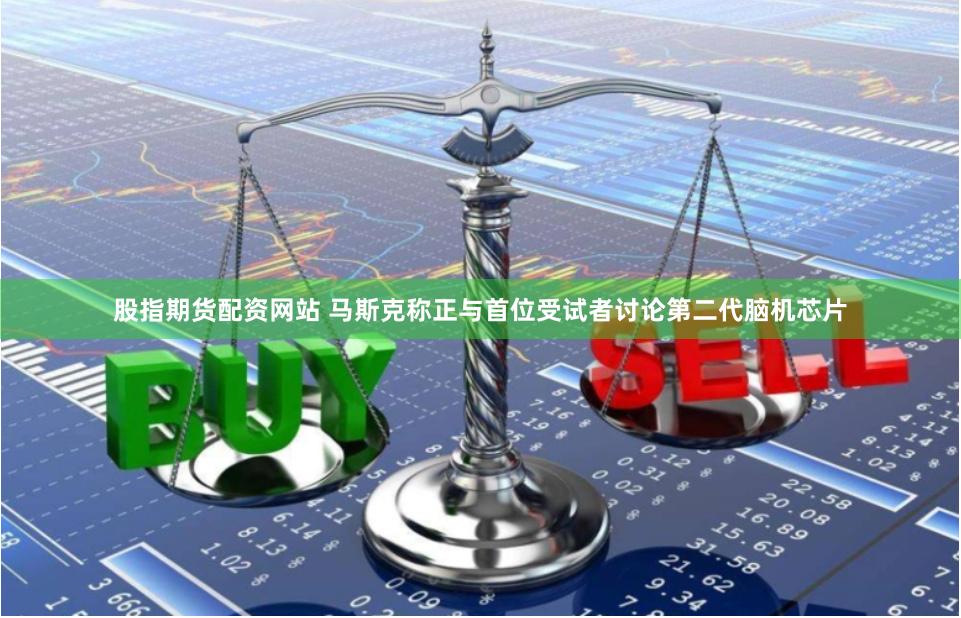 股指期货配资网站 马斯克称正与首位受试者讨论第二代脑机芯片