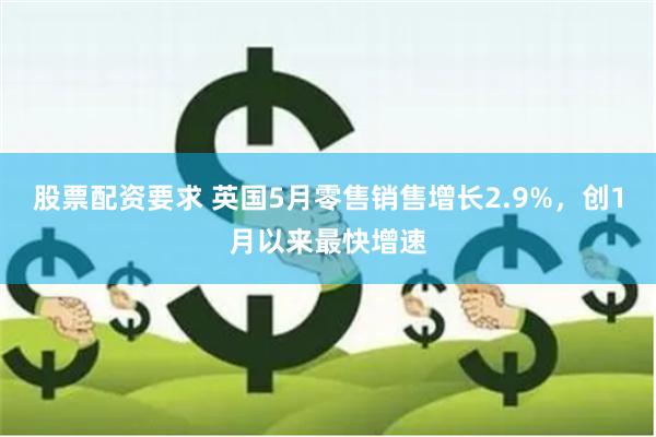 股票配资要求 英国5月零售销售增长2.9%，创1月以来最快增速