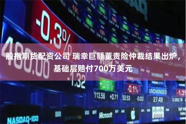 股指期货配资公司 瑞幸巨额董责险仲裁结果出炉，基础层赔付700万美元
