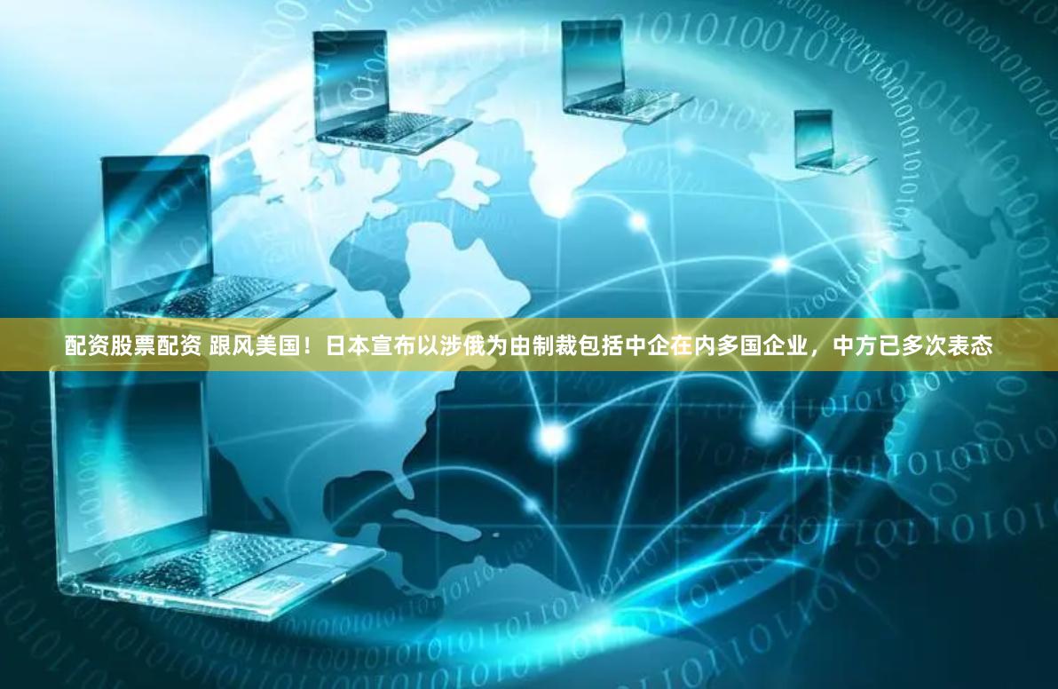配资股票配资 跟风美国！日本宣布以涉俄为由制裁包括中企在内多国企业，中方已多次表态