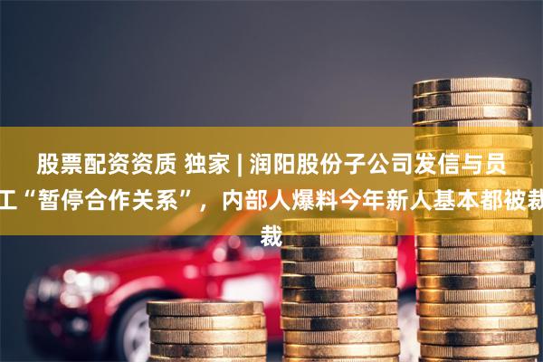 股票配资资质 独家 | 润阳股份子公司发信与员工“暂停合作关系”，内部人爆料今年新人基本都被裁