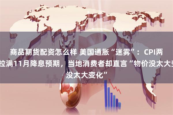 商品期货配资怎么样 美国通胀“迷雾”：CPI两连降拉满11月降息预期，当地消费者却直言“物价没太大变化”