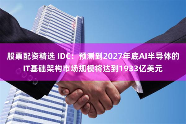 股票配资精选 IDC：预测到2027年底AI半导体的IT基础架构市场规模将达到1933亿美元