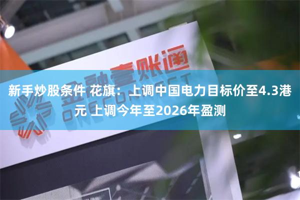 新手炒股条件 花旗：上调中国电力目标价至4.3港元 上调今年至2026年盈测