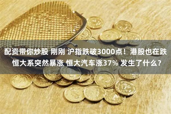 配资带你炒股 刚刚 沪指跌破3000点！港股也在跌 恒大系突然暴涨 恒大汽车涨37% 发生了什么？