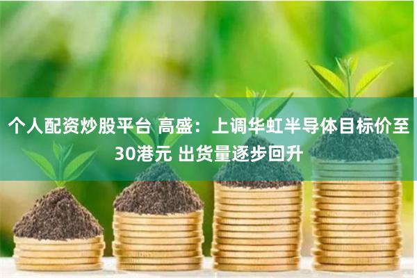个人配资炒股平台 高盛：上调华虹半导体目标价至30港元 出货量逐步回升