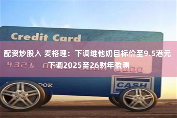 配资炒股入 麦格理：下调维他奶目标价至9.5港元 下调2025至26财年盈测