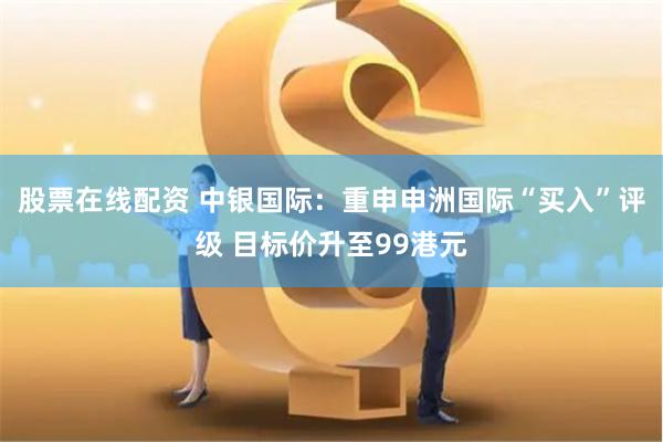 股票在线配资 中银国际：重申申洲国际“买入”评级 目标价升至99港元