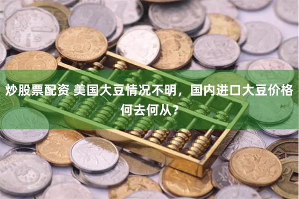 炒股票配资 美国大豆情况不明，国内进口大豆价格何去何从？