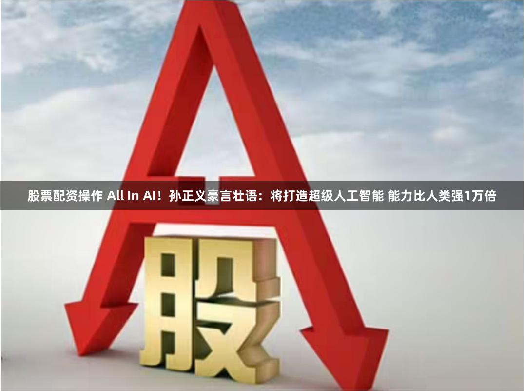 股票配资操作 All In AI！孙正义豪言壮语：将打造超级人工智能 能力比人类强1万倍