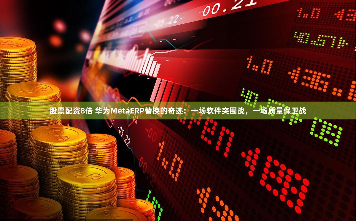 股票配资8倍 华为MetaERP替换的奇迹：一场软件突围战，一场质量保卫战