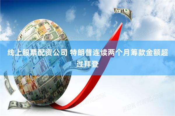 线上股票配资公司 特朗普连续两个月筹款金额超过拜登