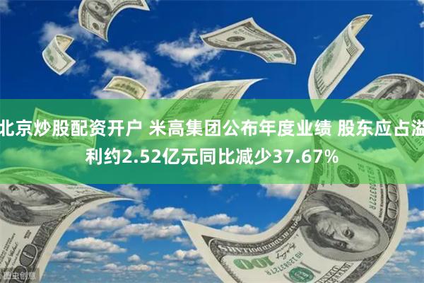 北京炒股配资开户 米高集团公布年度业绩 股东应占溢利约2.52亿元同比减少37.67%