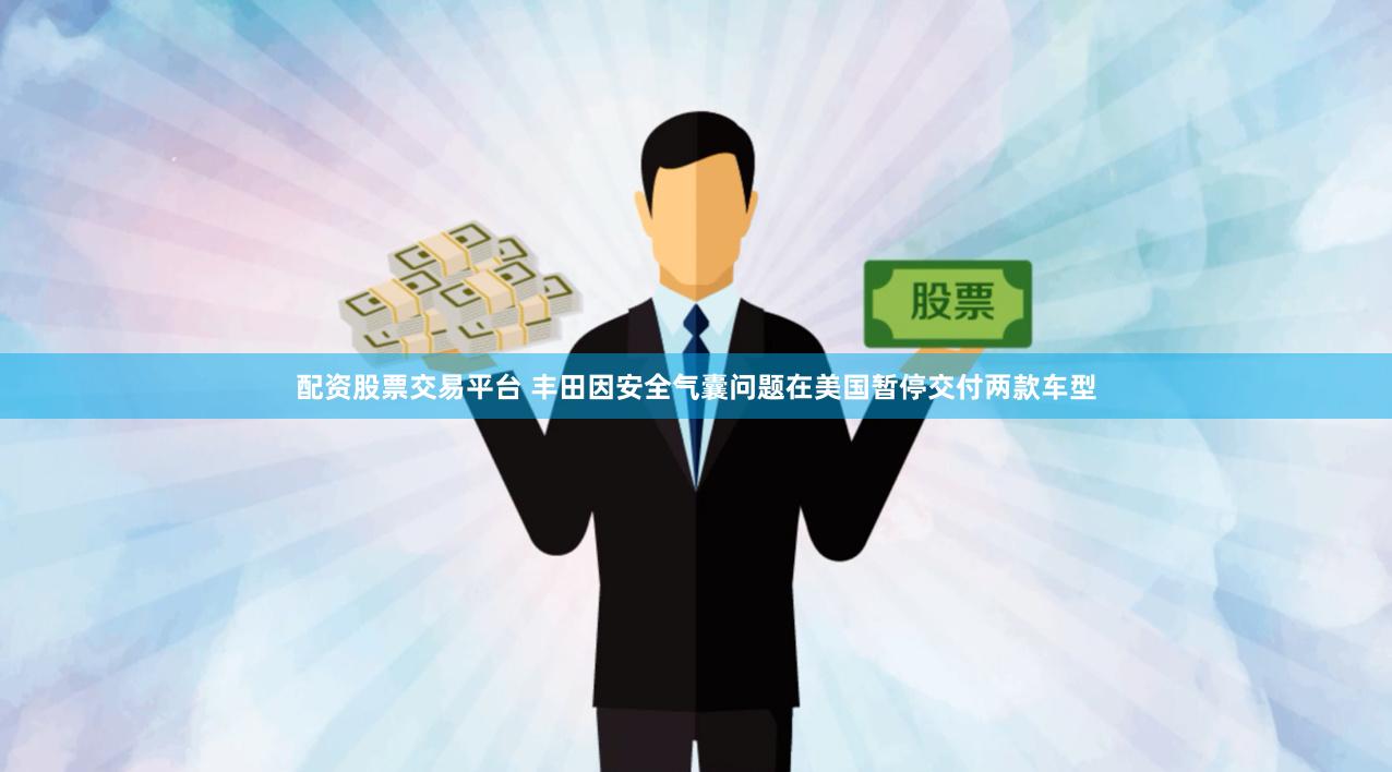 配资股票交易平台 丰田因安全气囊问题在美国暂停交付两款车型