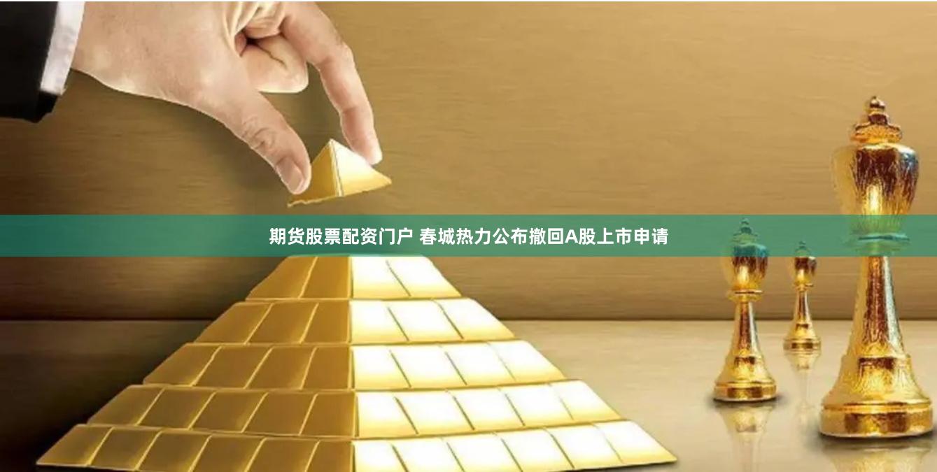 期货股票配资门户 春城热力公布撤回A股上市申请