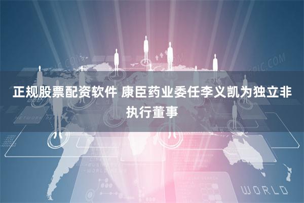 正规股票配资软件 康臣药业委任李义凯为独立非执行董事