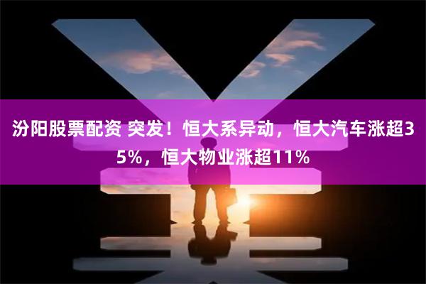 汾阳股票配资 突发！恒大系异动，恒大汽车涨超35%，恒大物业涨超11%