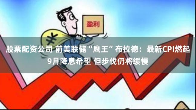 股票配资公司 前美联储“鹰王”布拉德：最新CPI燃起9月降息希望 但步伐仍将缓慢