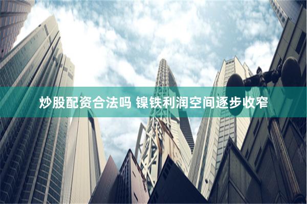 炒股配资合法吗 镍铁利润空间逐步收窄
