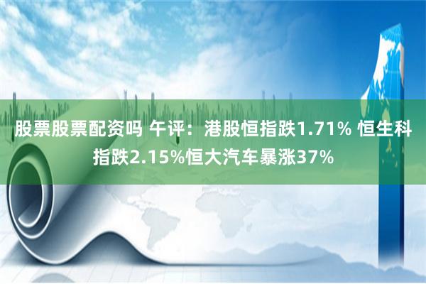 股票股票配资吗 午评：港股恒指跌1.71% 恒生科指跌2.15%恒大汽车暴涨37%