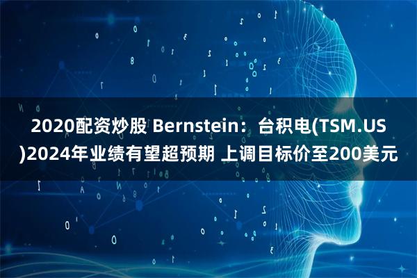 2020配资炒股 Bernstein：台积电(TSM.US)2024年业绩有望超预期 上调目标价至200美元