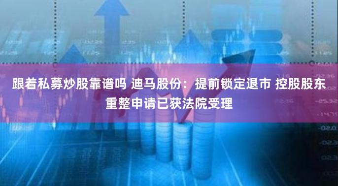 跟着私募炒股靠谱吗 迪马股份：提前锁定退市 控股股东重整申请已获法院受理