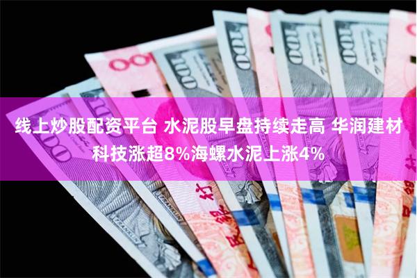线上炒股配资平台 水泥股早盘持续走高 华润建材科技涨超8%海螺水泥上涨4%
