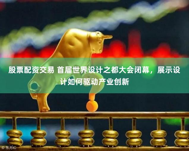 股票配资交易 首届世界设计之都大会闭幕，展示设计如何驱动产业创新