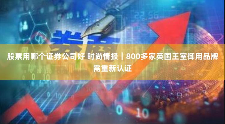 股票用哪个证券公司好 时尚情报｜800多家英国王室御用品牌需重新认证